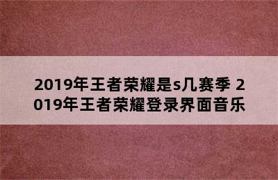 2019年王者荣耀是s几赛季 2019年王者荣耀登录界面音乐